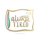 Enamel Pin - Always Tired